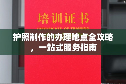 洛隆护照制作的办理地点全攻略，一站式服务指南