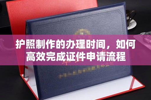 洛隆护照制作的办理时间，如何高效完成证件申请流程