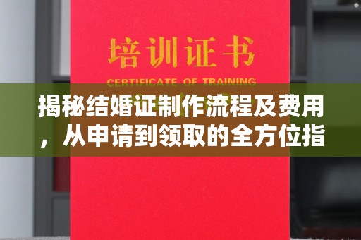 洛隆揭秘结婚证制作流程及费用，从申请到领取的全方位指南