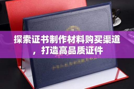 洛隆探索证书制作材料购买渠道，打造高品质证件