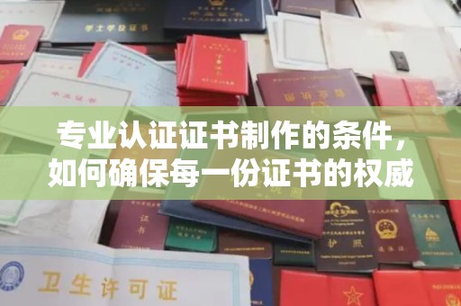 洛隆专业认证证书制作的条件，如何确保每一份证书的权威与可信